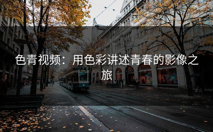 色青视频：用色彩讲述青春的影像之旅