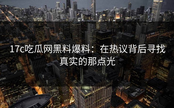 17c吃瓜网黑料爆料：在热议背后寻找真实的那点光