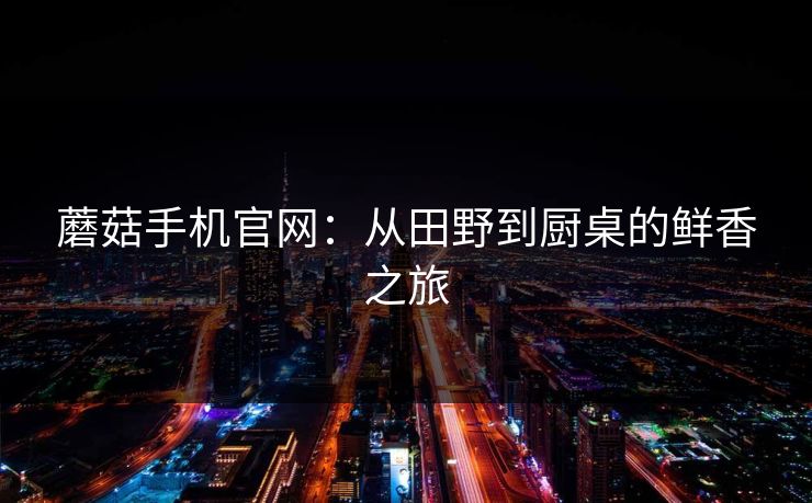 蘑菇手机官网：从田野到厨桌的鲜香之旅
