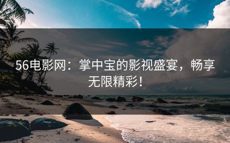 56电影网：掌中宝的影视盛宴，畅享无限精彩！