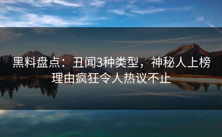 黑料盘点：丑闻3种类型，神秘人上榜理由疯狂令人热议不止