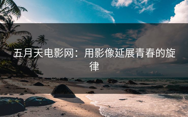 五月天电影网：用影像延展青春的旋律