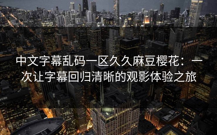 中文字幕乱码一区久久麻豆樱花：一次让字幕回归清晰的观影体验之旅