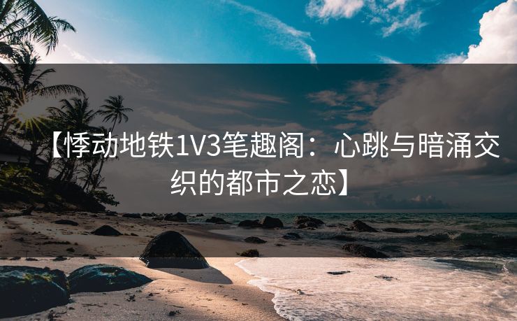 【悸动地铁1V3笔趣阁：心跳与暗涌交织的都市之恋】