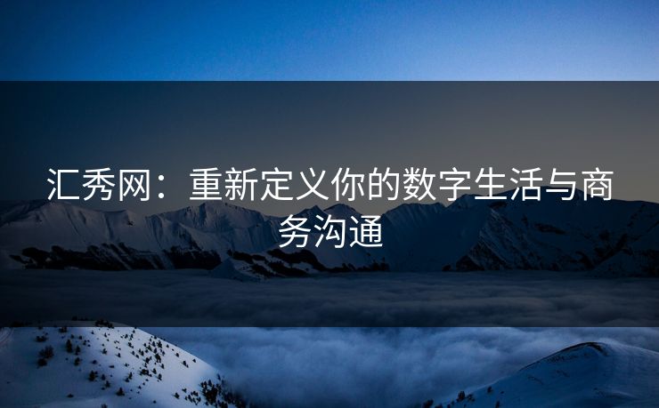 汇秀网：重新定义你的数字生活与商务沟通