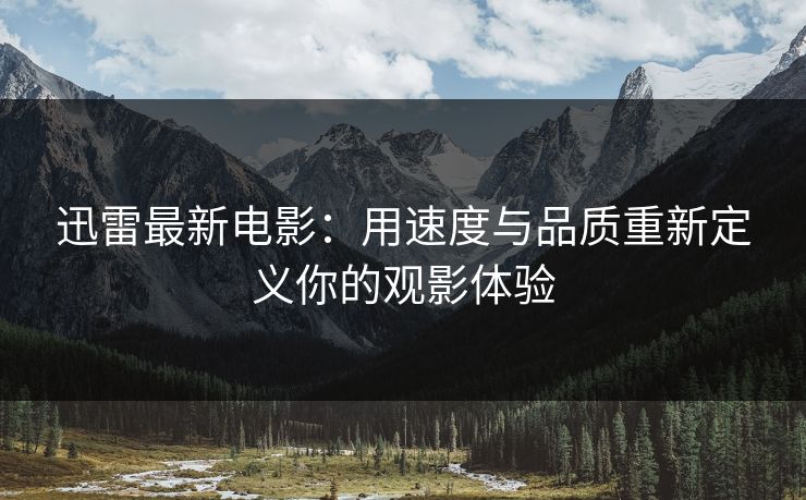 迅雷最新电影：用速度与品质重新定义你的观影体验