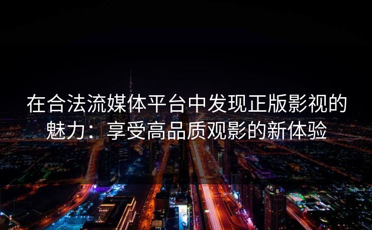 在合法流媒体平台中发现正版影视的魅力：享受高品质观影的新体验