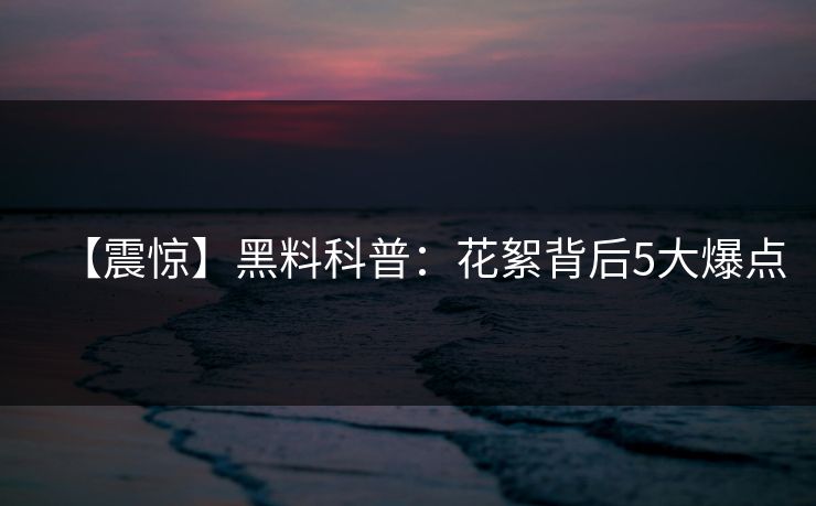 【震惊】黑料科普：花絮背后5大爆点