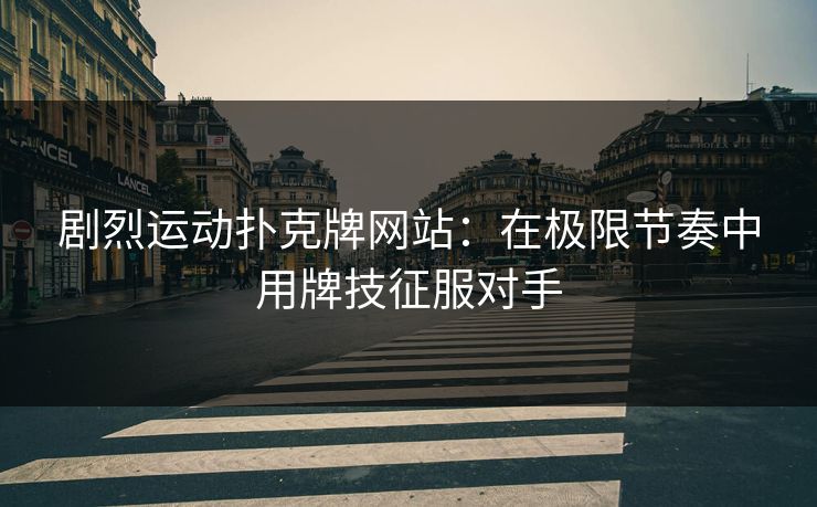 剧烈运动扑克牌网站：在极限节奏中用牌技征服对手