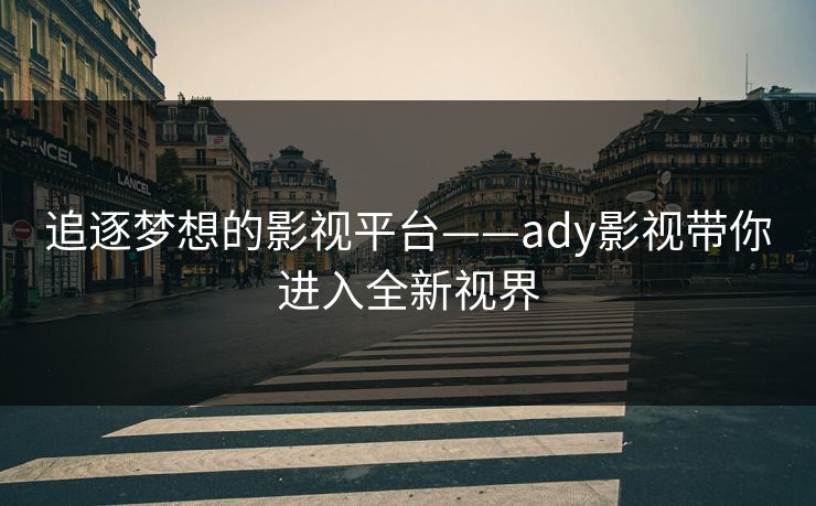 追逐梦想的影视平台——ady影视带你进入全新视界