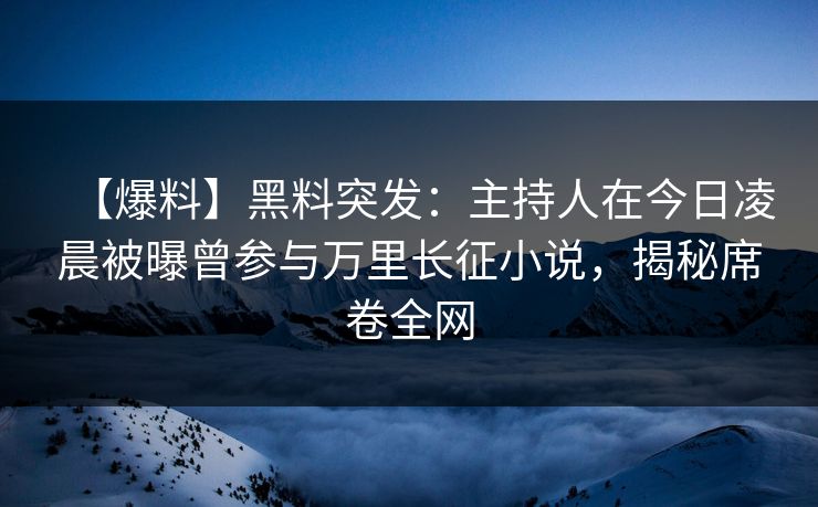 【爆料】黑料突发：主持人在今日凌晨被曝曾参与万里长征小说，揭秘席卷全网