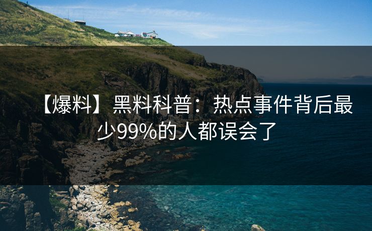 【爆料】黑料科普:热点事件背后最少99%的人都误会了 【爆料】黑料科普:热点事件背后最少99%的人都误会了