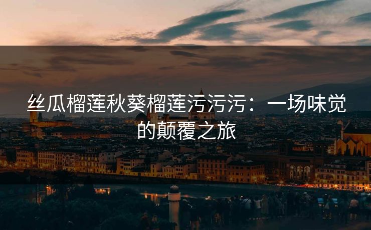 丝瓜榴莲秋葵榴莲污污污：一场味觉的颠覆之旅
