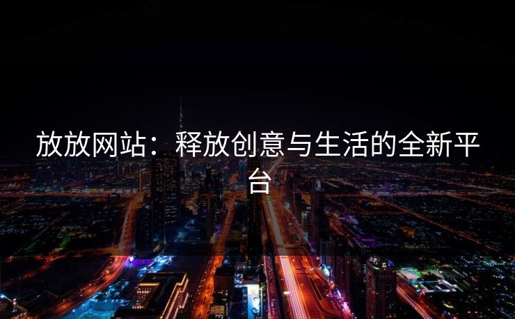 放放网站:释放创意与生活的全新平台 放放网站:释放创意与生活的全新平台