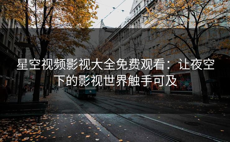 星空视频影视大全免费观看：让夜空下的影视世界触手可及