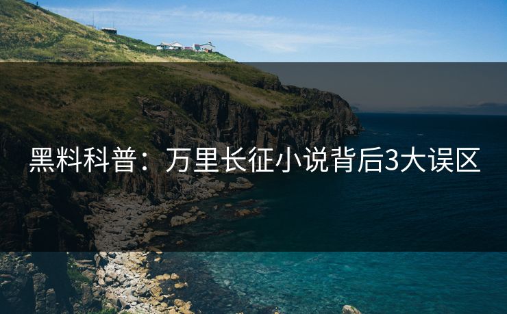 黑料科普：万里长征小说背后3大误区