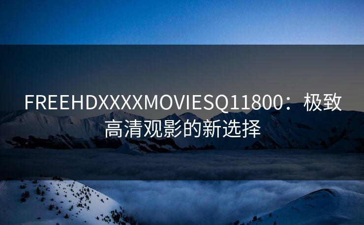 FREEHDXXXXMOVIESQ11800：极致高清观影的新选择
