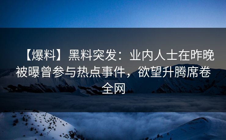 【爆料】黑料突发：业内人士在昨晚被曝曾参与热点事件，欲望升腾席卷全网
