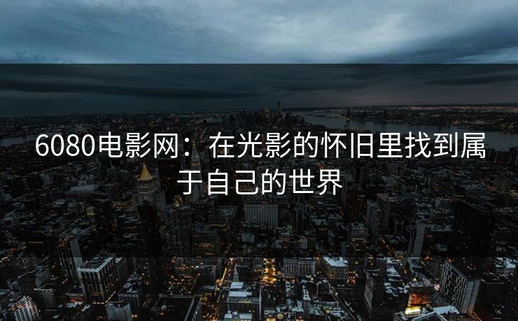 6080电影网：在光影的怀旧里找到属于自己的世界