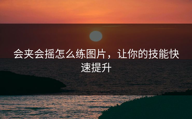 会夹会摇怎么练图片，让你的技能快速提升
