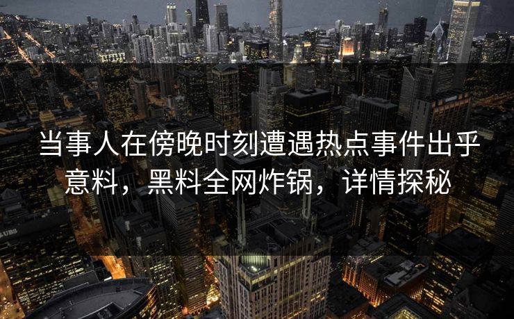 当事人在傍晚时刻遭遇热点事件出乎意料，黑料全网炸锅，详情探秘