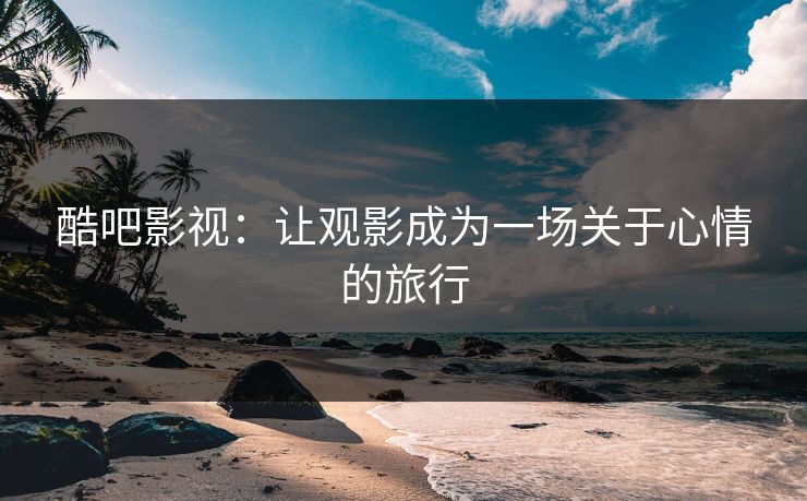 酷吧影视：让观影成为一场关于心情的旅行