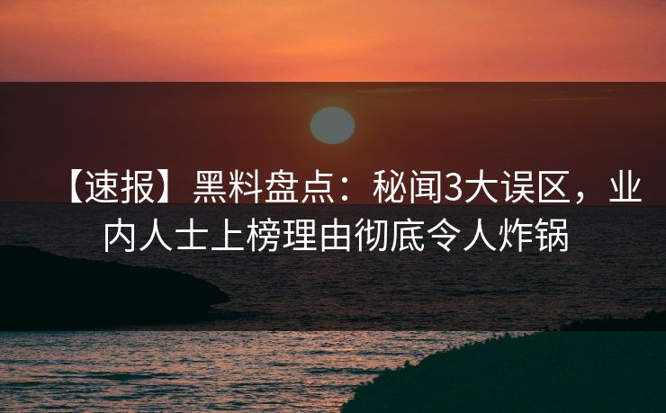 【速报】黑料盘点：秘闻3大误区，业内人士上榜理由彻底令人炸锅