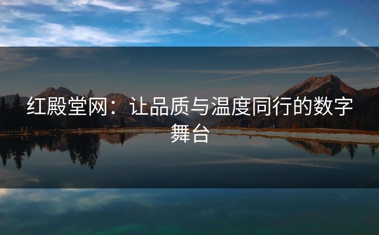 红殿堂网：让品质与温度同行的数字舞台