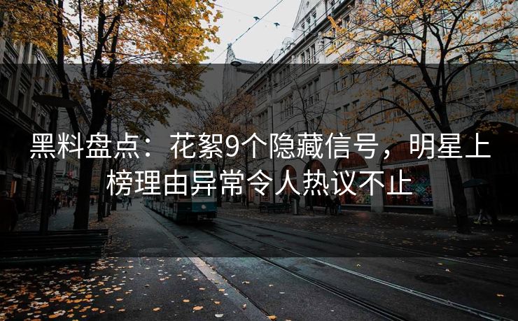 黑料盘点:花絮9个隐藏信号,明星上榜理由异常令人热议不止 黑料盘点:花絮9个隐藏信号,明星上榜理由异常令人热议不止