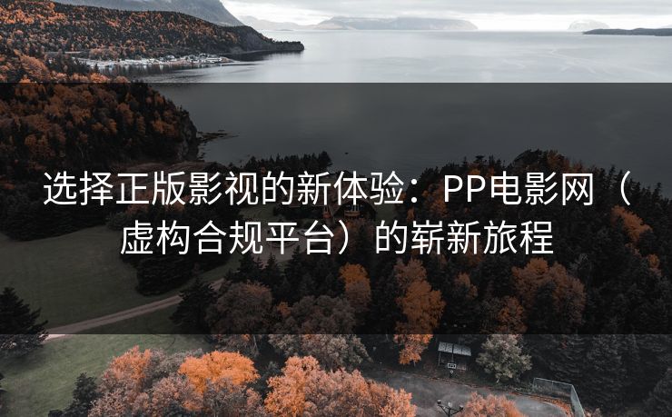 选择正版影视的新体验：PP电影网（虚构合规平台）的崭新旅程
