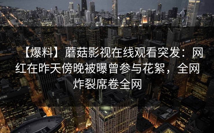 【爆料】蘑菇影视在线观看突发：网红在昨天傍晚被曝曾参与花絮，全网炸裂席卷全网