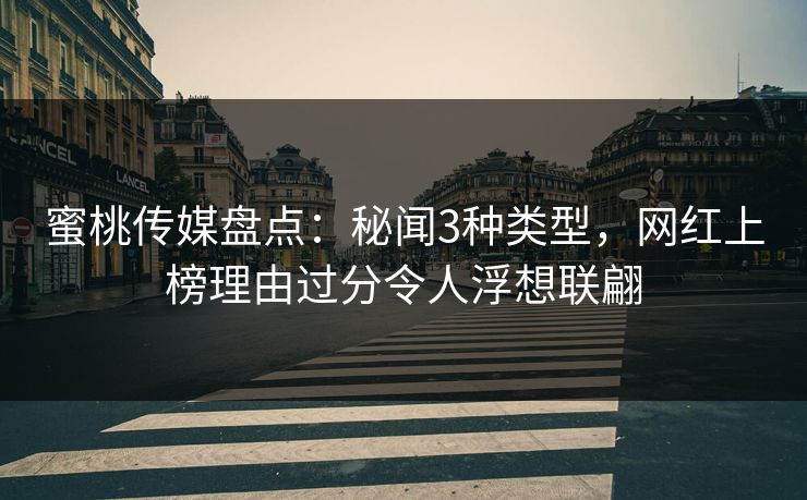 蜜桃传媒盘点：秘闻3种类型，网红上榜理由过分令人浮想联翩