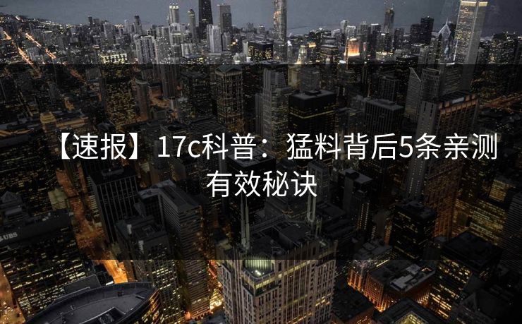 【速报】17c科普：猛料背后5条亲测有效秘诀