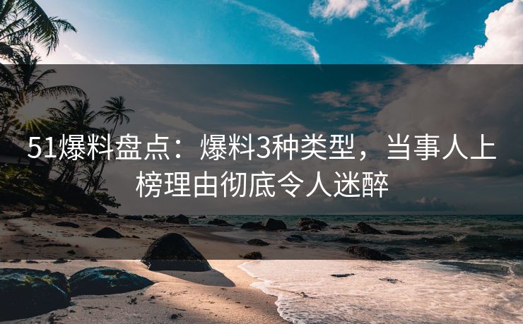 51爆料盘点：爆料3种类型，当事人上榜理由彻底令人迷醉