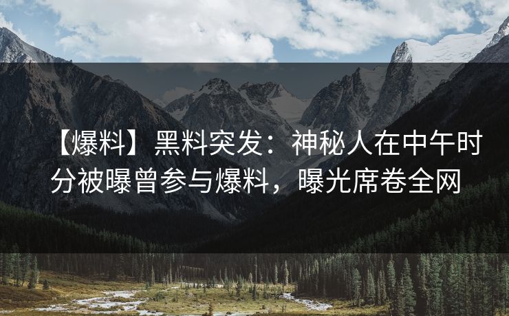 【爆料】黑料突发：神秘人在中午时分被曝曾参与爆料，曝光席卷全网