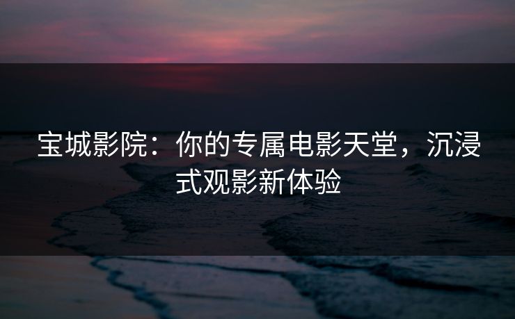 宝城影院：你的专属电影天堂，沉浸式观影新体验