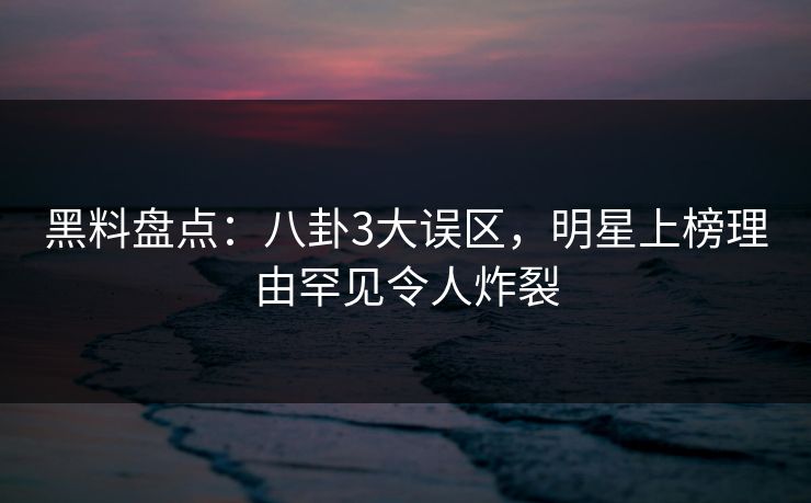 黑料盘点：八卦3大误区，明星上榜理由罕见令人炸裂
