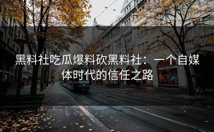 黑料社吃瓜爆料砍黑料社：一个自媒体时代的信任之路