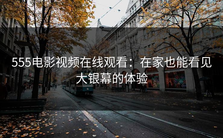 555电影视频在线观看：在家也能看见大银幕的体验