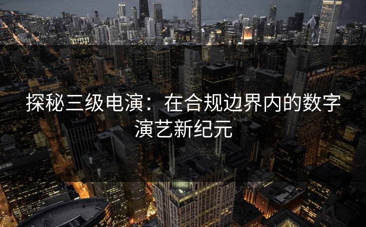 探秘三级电演：在合规边界内的数字演艺新纪元