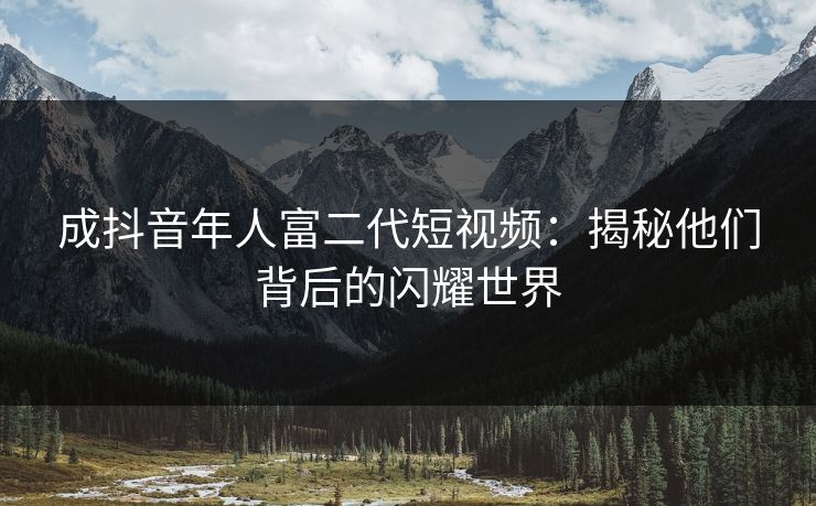 成抖音年人富二代短视频：揭秘他们背后的闪耀世界