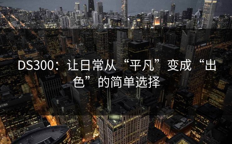 DS300：让日常从“平凡”变成“出色”的简单选择