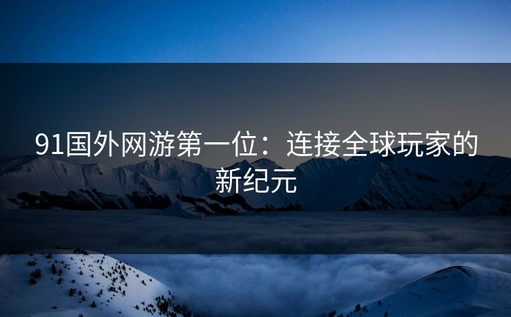 91国外网游第一位：连接全球玩家的新纪元