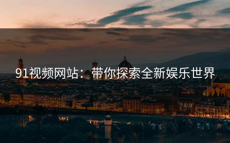 91视频网站：带你探索全新娱乐世界