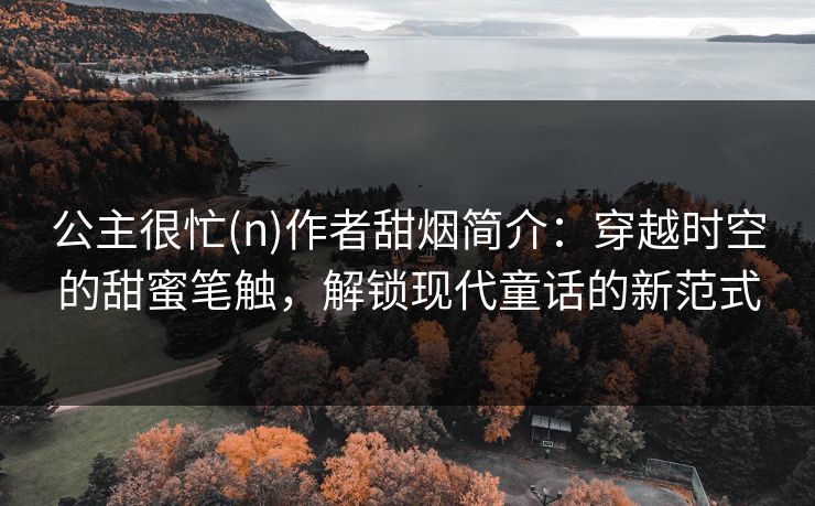 公主很忙(n)作者甜烟简介：穿越时空的甜蜜笔触，解锁现代童话的新范式