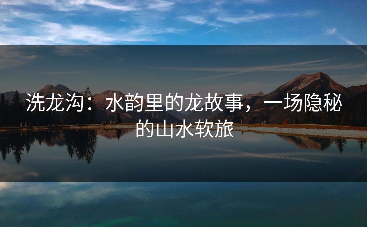 洗龙沟：水韵里的龙故事，一场隐秘的山水软旅