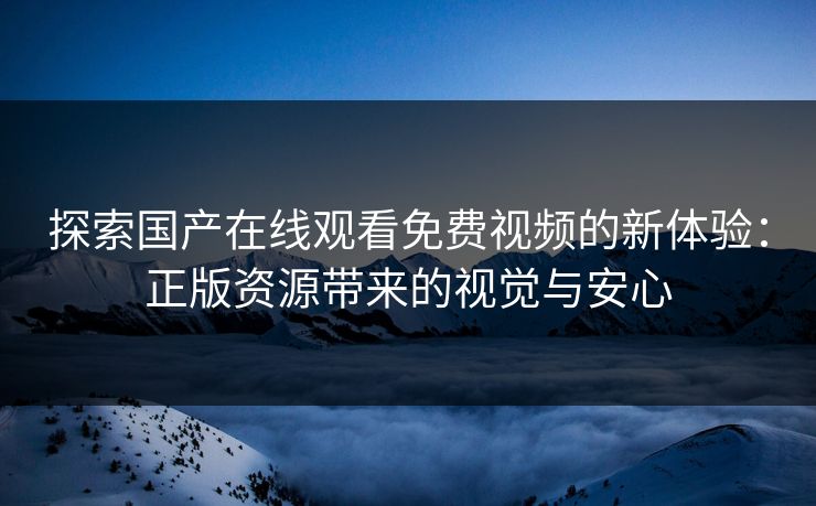 探索国产在线观看免费视频的新体验：正版资源带来的视觉与安心
