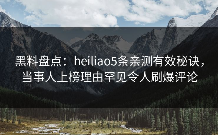 黑料盘点：heiliao5条亲测有效秘诀，当事人上榜理由罕见令人刷爆评论