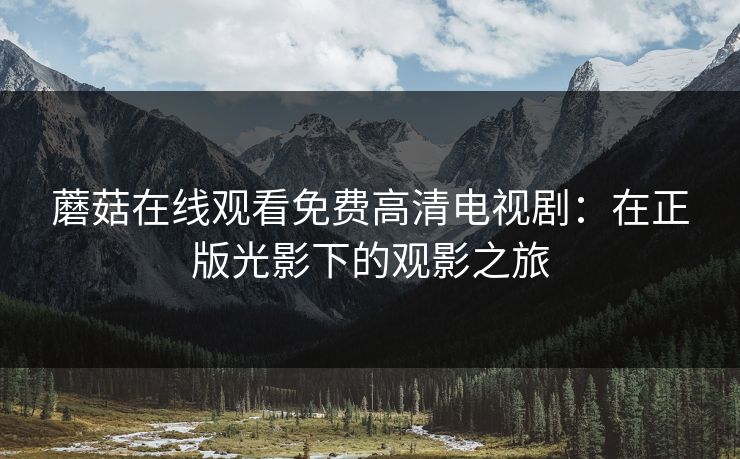 蘑菇在线观看免费高清电视剧：在正版光影下的观影之旅
