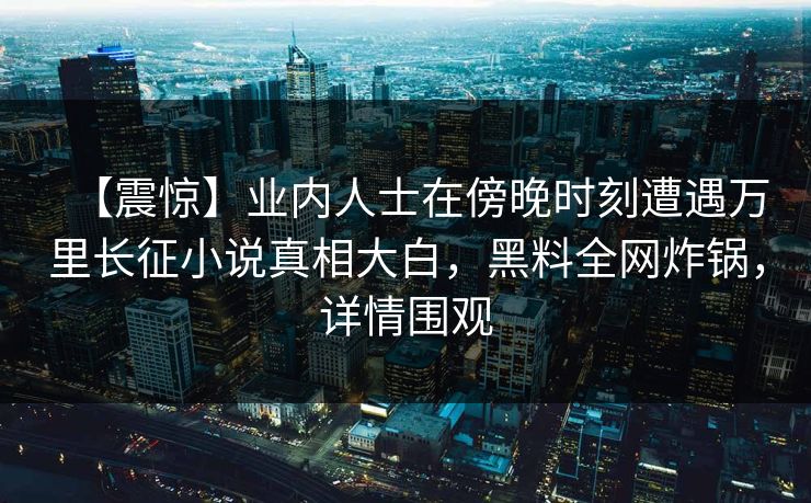 【震惊】业内人士在傍晚时刻遭遇万里长征小说真相大白，黑料全网炸锅，详情围观